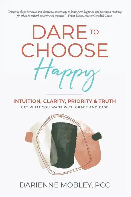 Dare to Choose Happy!: Intuition, Clarity, Priority & Truth-Get What You Want with Grace and Ease - Paperback