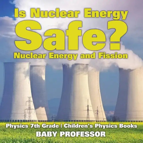 Is Nuclear Energy Safe? -Nuclear Energy and Fission - Physics 7th Grade Children's Physics Books - Paperback