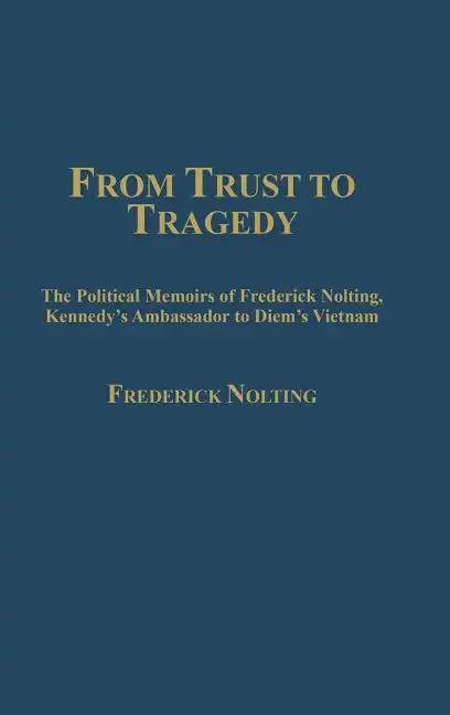 From Trust to Tragedy: The Political Memoirs of Frederick Nolting, Kennedy's Ambassador to Diem's Vietnam - Hardcover