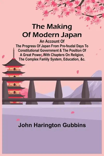 The Making of Modern Japan; An Account of the Progress of Japan from Pre-feudal Days to Constitutional Government & the Position of a Great Power, Wit - Paperback