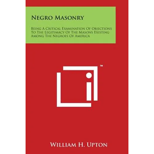 Negro Masonry: Being a Critical Examination of Objections to the Legitimacy of the Masons Existing Among the Negroes of America - Paperback