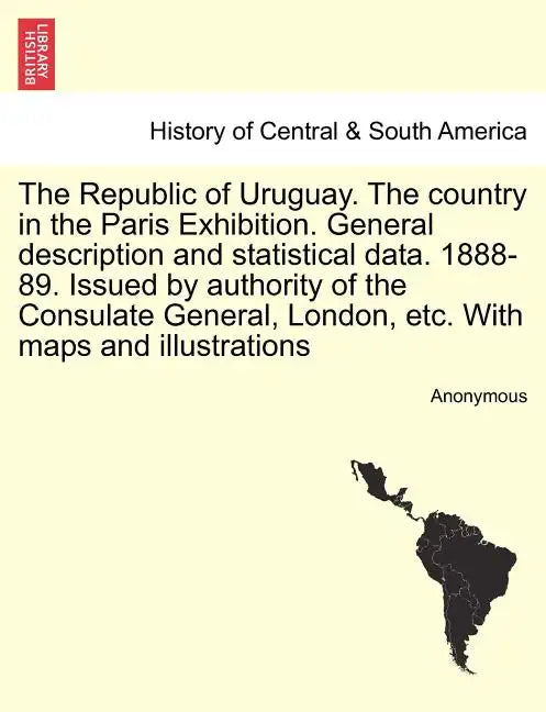 The Republic of Uruguay. the Country in the Paris Exhibition. General Description and Statistical Data. 1888-89. Issued by Authority of the Consulate - Paperback