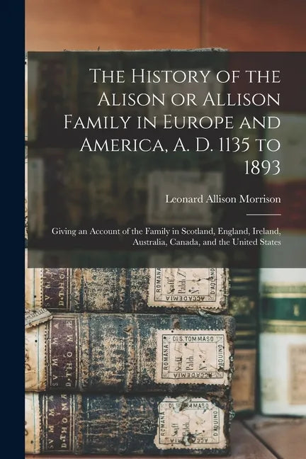 The History of the Alison or Allison Family in Europe and America, A. D. 1135 to 1893 [microform]: Giving an Account of the Family in Scotland, Englan - Paperback