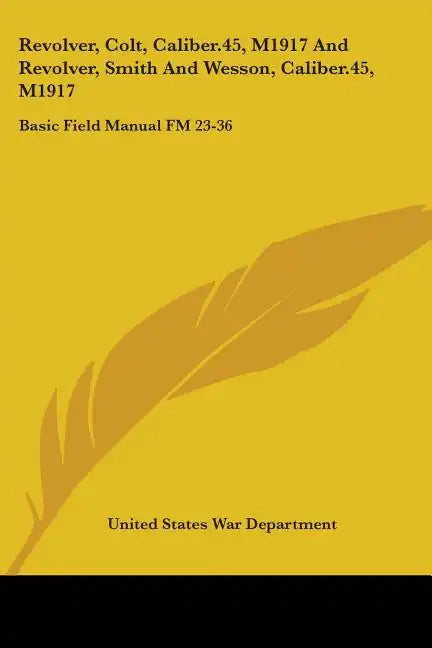 Revolver, Colt, Caliber.45, M1917 And Revolver, Smith And Wesson, Caliber.45, M1917: Basic Field Manual FM 23-36 - Paperback