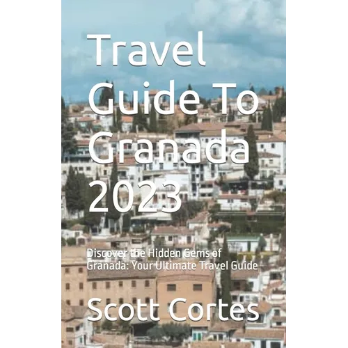 Travel Guide To Granada 2023: Discover the Hidden Gems of Granada: Your Ultimate Travel Guide - Paperback