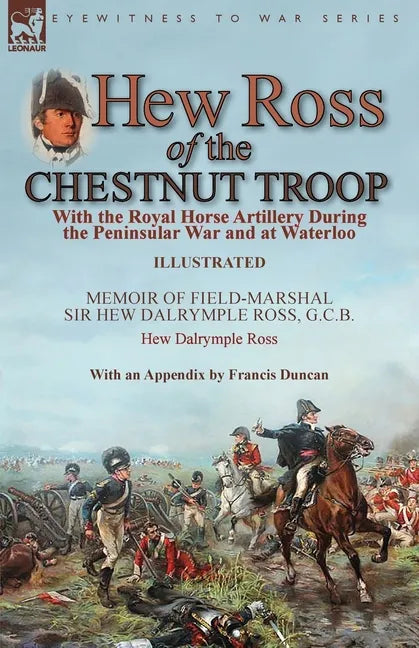 Hew Ross of the Chestnut Troop: With the Royal Horse Artillery During the Peninsular War and at Waterloo: Memoir of Field-Marshal Sir Hew Dalrymple Ro - Paperback