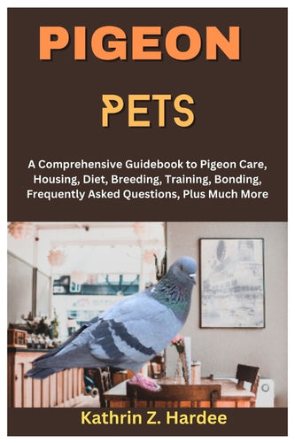 Pigeon Pets: A Comprehensive Guidebook to Pigeon Care, Housing, Diet, Breeding, Training, Bonding, Frequently Asked Questions, Plus Much More - Paperback