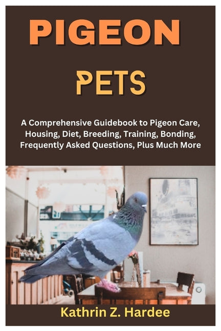 Pigeon Pets: A Comprehensive Guidebook to Pigeon Care, Housing, Diet, Breeding, Training, Bonding, Frequently Asked Questions, Plus Much More - Paperback