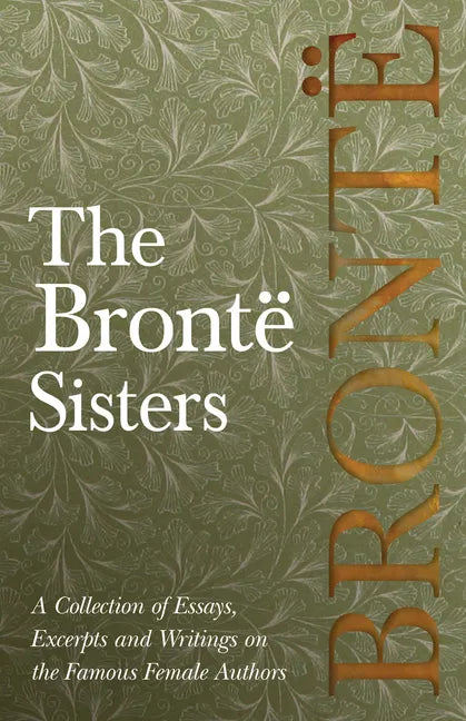 The Brontë Sisters; A Collection of Essays, Excerpts and Writings on the Famous Female Authors - By G. K . Chesterton, Virginia Woolfe, Mrs Gaskell, M - Paperback