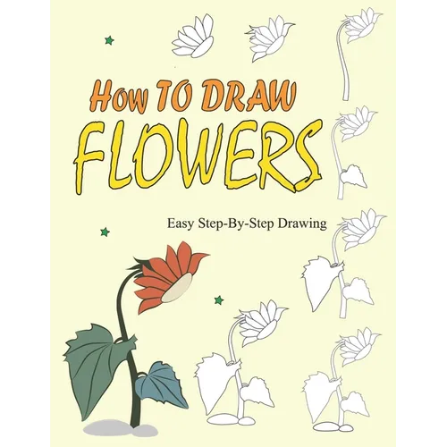 How to Draw Flowers: Easy Step-by-Step Instructions To Draw Beautiful Flowers - Paperback