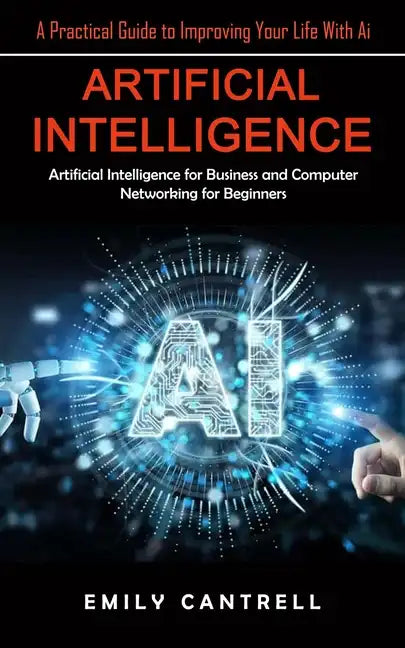 Artificial Intelligence: A Practical Guide to Improving Your Life With Ai (Artificial Intelligence for Business and Computer Networking for Beginners) - Paperback