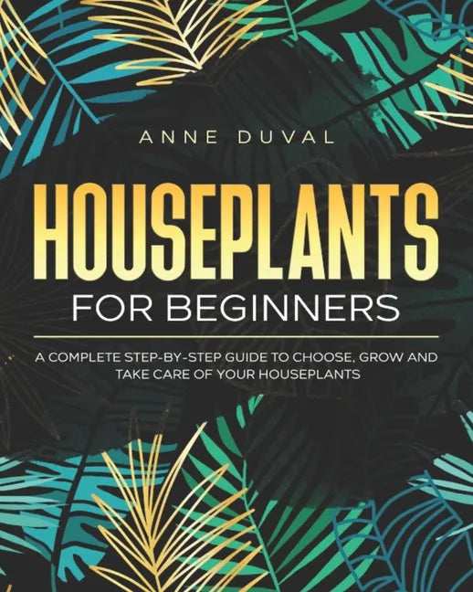 Houseplants for Beginners: A Complete Guide to Choose, Grow and Take Care of your Houseplants - Paperback