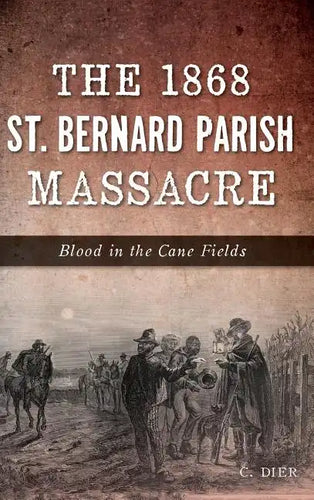 The 1868 St. Bernard Parish Massacre: Blood in the Cane Fields - Hardcover