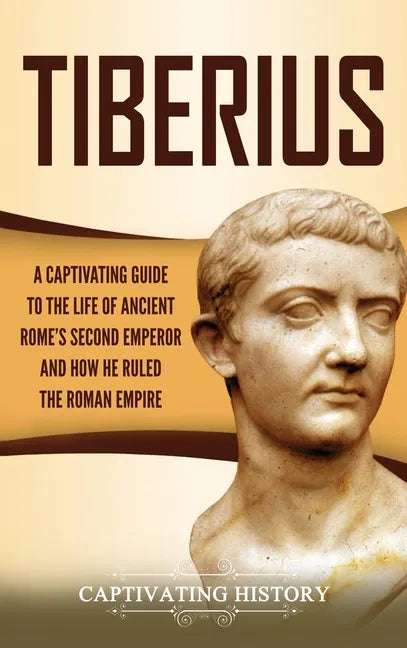 Tiberius: A Captivating Guide to the Life of Ancient Rome's Second Emperor and How He Ruled the Roman Empire - Hardcover