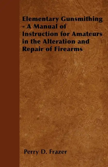 Elementary Gunsmithing - A Manual of Instruction for Amateurs in the Alteration and Repair of Firearms - Paperback