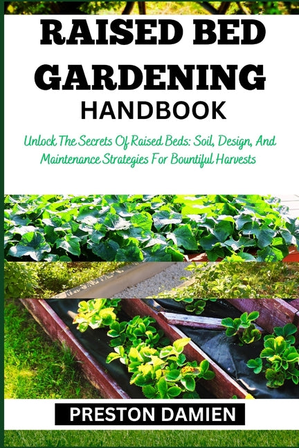 Raised Bed Gardening Handbook: Unlock The Secrets Of Raised Beds: Soil, Design, And Maintenance Strategies For Bountiful Harvests - Paperback