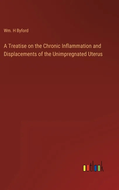 A Treatise on the Chronic Inflammation and Displacements of the Unimpregnated Uterus - Hardcover