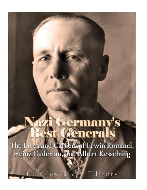 Nazi Germany's Best Generals: The Lives and Careers of Erwin Rommel, Heinz Guderian, and Albert Kesselring - Paperback
