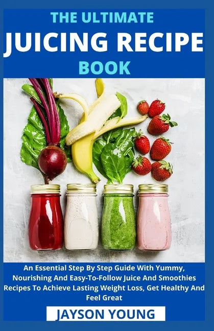 The Ultimate Juicing Recipe Book: An Essential Step By Step Guide With Yummy, Nourishing And Easy-To-Follow Juice And Smoothies Recipes To Achieve Las - Paperback