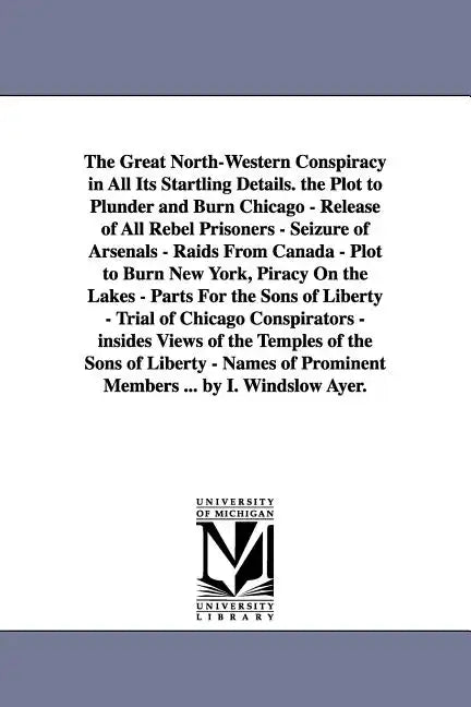 The Great North-Western Conspiracy in All Its Startling Details. the Plot to Plunder and Burn Chicago - Release of All Rebel Prisoners - Seizure of Ar - Paperback