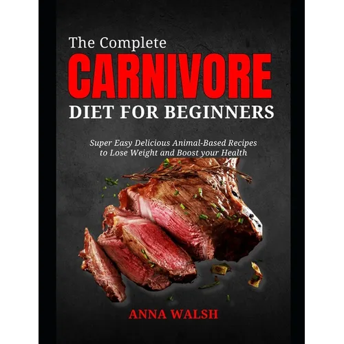 The Complete CARNIVORE Diet for Beginners: Super Easy Delicious Animal-Based Recipes to Lose Weight and Boost your Health - Paperback