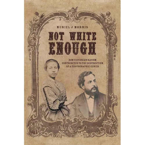 Not White Enough: How Victorian Racism Contributed to the Destruction of a Photographic Genius - Paperback