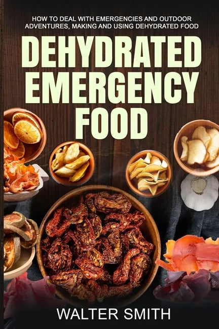 Dehydrated Emergency Food: How to deal with emergencies and outdoor adventures, making and using dehydrated food - Paperback