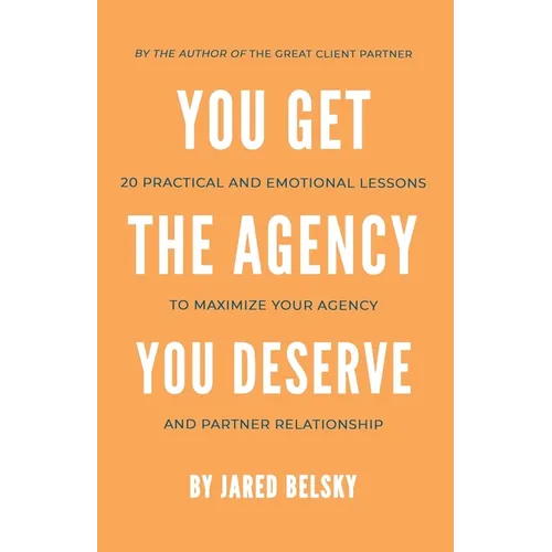You Get The Agency You Deserve: 20 Practical and Emotional Lessons to Maximize Your Agency and Partner Relationship - Paperback