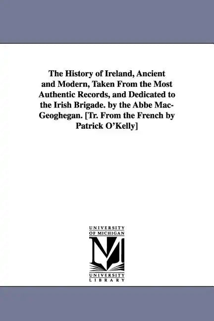 The History of Ireland, Ancient and Modern, Taken From the Most Authentic Records, and Dedicated to the Irish Brigade. by the Abbé Mac-Geoghegan. [Tr. - Paperback