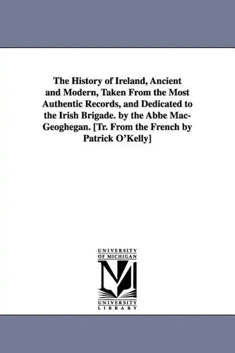 The History of Ireland, Ancient and Modern, Taken From the Most Authentic Records, and Dedicated to the Irish Brigade. by the Abbé Mac-Geoghegan. [Tr. - Paperback