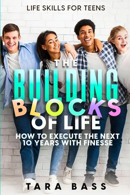 Life Skills For Teens: The Building Blocks of Life - How To Execute The Next 10 Years With Finesse - Paperback