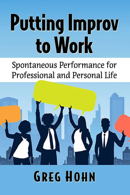 Putting Improv to Work: Spontaneous Performance for Professional and Personal Life - Paperback