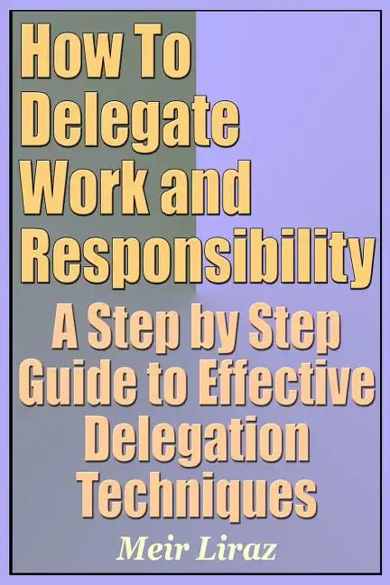 How to Delegate Work and Responsibility - A Step by Step Guide to Effective Delegation Techniques - Paperback