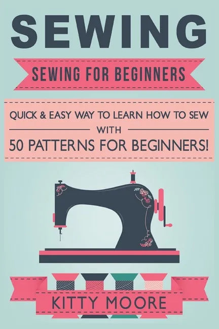 Sewing (5th Edition): Sewing For Beginners - Quick & Easy Way To Learn How To Sew With 50 Patterns for Beginners! - Paperback