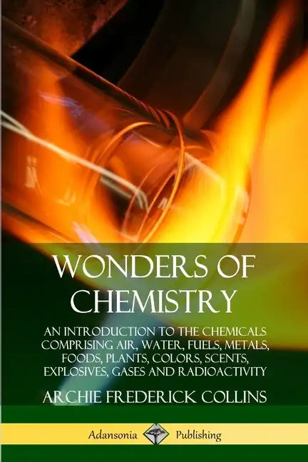 Wonders of Chemistry: An Introduction to the Chemicals Comprising Air, Water, Fuels, Metals, Foods, Plants, Colors, Scents, Explosives, Gase - Paperback