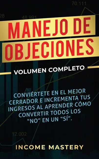 Manejo de Objeciones: Conviértete en el Mejor Cerrador e Incrementa Tus Ingresos al Aprender Cómo Convertir Todos Los 
