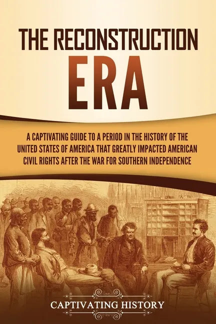 The Reconstruction Era: A Captivating Guide to a Period in the History of the United States of America That Greatly Impacted American Civil Ri - Paperback