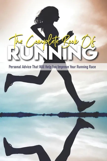The Complete Book Of Running: Personal Advice That Will Help You Improve Your Running Race: Beginning Runners Handbook - Paperback