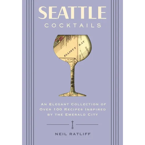 Seattle Cocktails: An Elegant Collection of Over 100 Recipes Inspired by the Emerald City - Hardcover