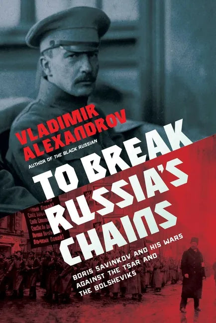To Break Russia's Chains: Boris Savinkov and His Wars Against the Tsar and the Bolsheviks - Hardcover