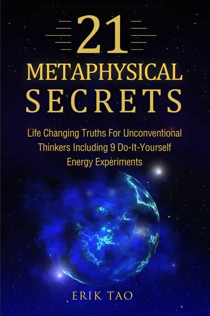 21 Metaphysical Secrets: Life Changing Truths For Unconventional Thinkers Including 9 Do-It-Yourself Energy Experiments - Paperback