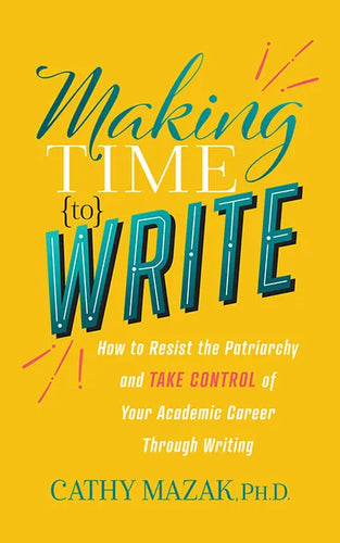 Making Time to Write: How to Resist the Patriarchy and Take Control of Your Academic Career Through Writing - Paperback