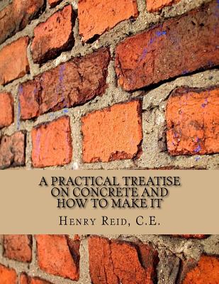 A Practical Treatise on Concrete and How To Make It: With Observations on the Uses of Cements, Limes and Mortars - Paperback