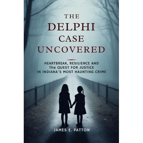 The Delphi Case Uncovered: Heartbreak, Resilience and the Final Quest for Justice in Indiana's Most Haunting Crime - Paperback