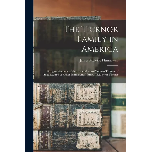 The Ticknor Family in America: Being an Account of the Descendants of William Ticknor of Scituate, and of Other Immigrants Named Ticknor or Tickner - Paperback