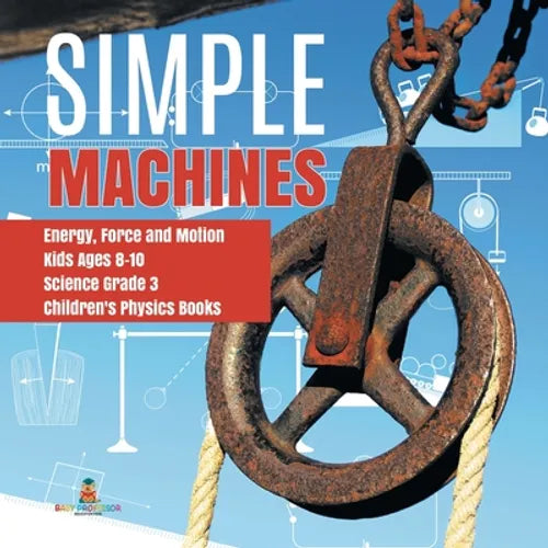 Simple Machines Energy, Force and Motion Kids Ages 8-10 Science Grade 3 Children's Physics Books - Paperback