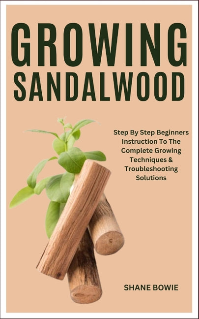 Growing Sandalwood: Step By Step Beginners Instruction To The Complete Growing Techniques & Troubleshooting Solutions - Paperback