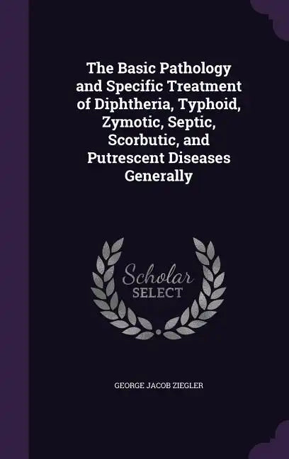 The Basic Pathology and Specific Treatment of Diphtheria, Typhoid, Zymotic, Septic, Scorbutic, and Putrescent Diseases Generally - Hardcover
