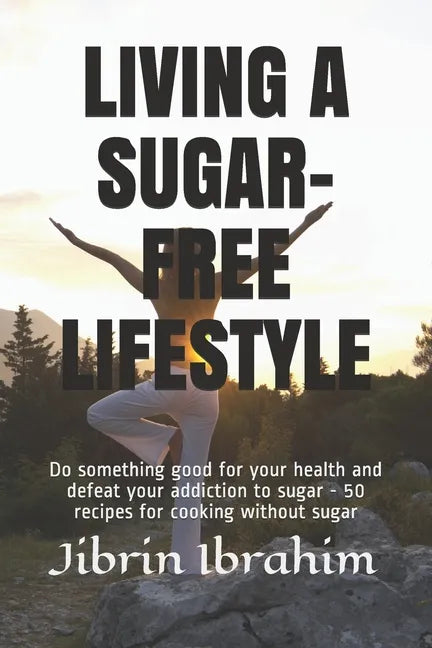 Living a Sugar-Free Lifestyle: Do something good for your health and defeat your addiction to sugar - 50 recipes for cooking without sugar - Paperback
