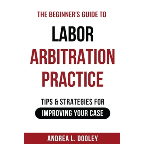 The Beginner's Guide to Labor Arbitration Practice: Tips & Strategies for Improving Your Case - Paperback
